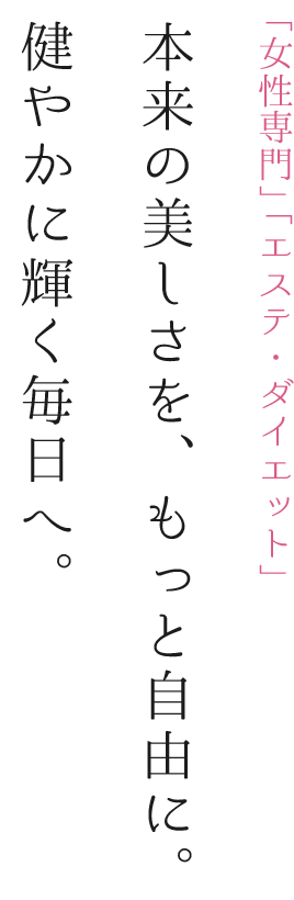 「女性専門」「エステ・ダイエット」本来の美しさを、もっと自由に。 健やかに輝く毎日へ。